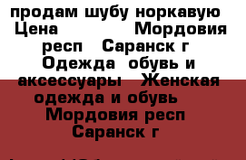 продам шубу норкавую › Цена ­ 25 000 - Мордовия респ., Саранск г. Одежда, обувь и аксессуары » Женская одежда и обувь   . Мордовия респ.,Саранск г.